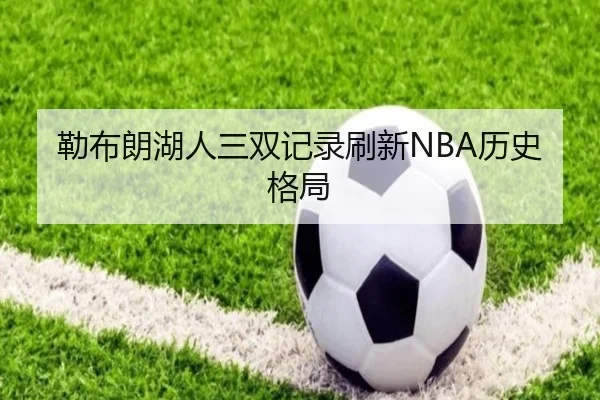 勒布朗湖人三双记录刷新NBA历史格局